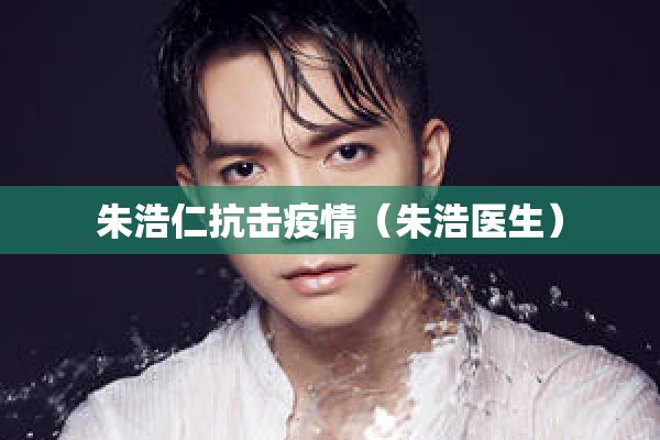 朱浩仁抗击疫情（朱浩医生）