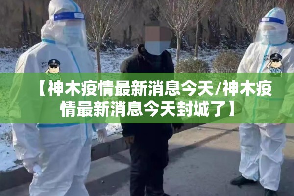 【神木疫情最新消息今天/神木疫情最新消息今天封城了】