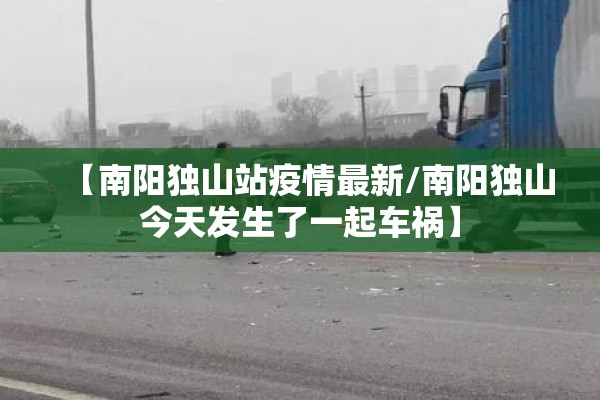 【南阳独山站疫情最新/南阳独山今天发生了一起车祸】