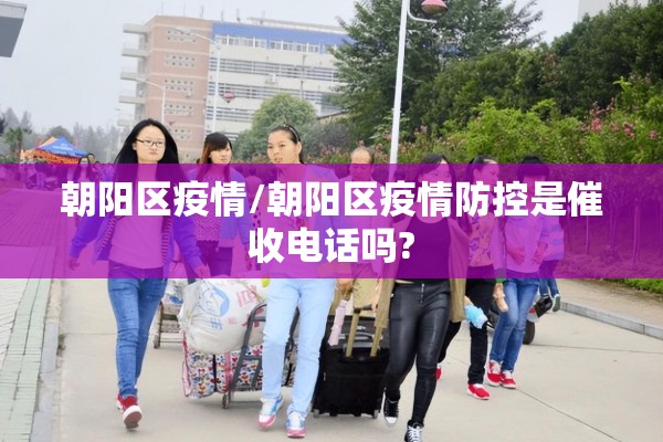 朝阳区疫情/朝阳区疫情防控是催收电话吗?