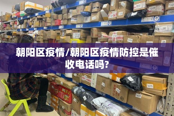 朝阳区疫情/朝阳区疫情防控是催收电话吗?