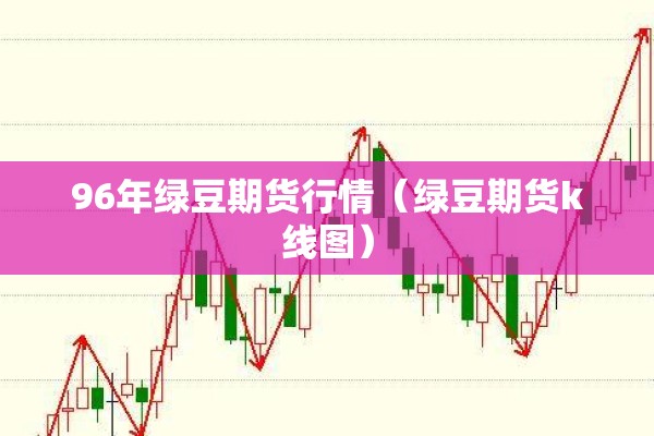 96年绿豆期货行情（绿豆期货k线图）