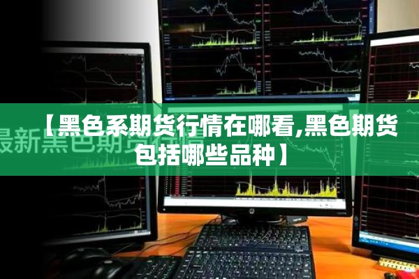 【黑色系期货行情在哪看,黑色期货包括哪些品种】 【黑色系期货行情在哪看,黑色期货包括哪些品种】
