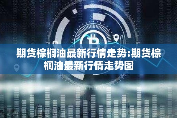 期货棕榈油最新行情走势:期货棕榈油最新行情走势图