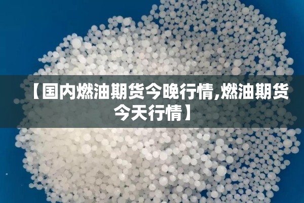 【国内燃油期货今晚行情,燃油期货今天行情】 【国内燃油期货今晚行情,燃油期货今天行情】