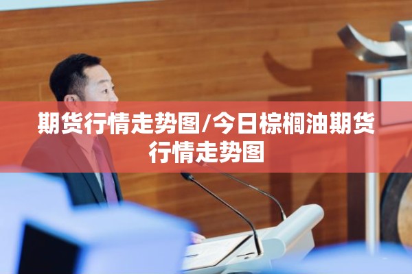 期货行情走势图/今日棕榈油期货行情走势图 期货行情走势图/今日棕榈油期货行情走势图