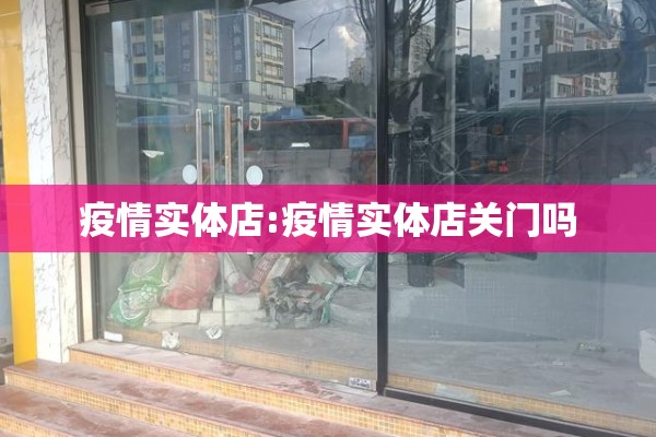疫情实体店:疫情实体店关门吗 疫情实体店:疫情实体店关门吗