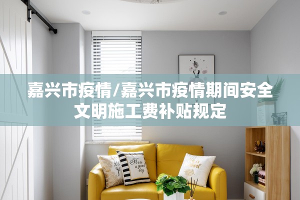 嘉兴市疫情/嘉兴市疫情期间安全文明施工费补贴规定