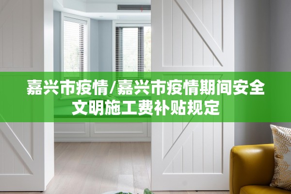 嘉兴市疫情/嘉兴市疫情期间安全文明施工费补贴规定