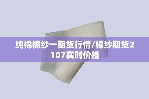 纯棉棉纱一期货行情/棉纱期货2107实时价格