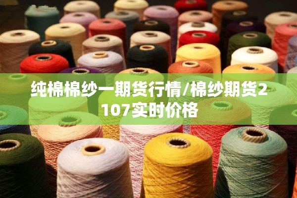 纯棉棉纱一期货行情/棉纱期货2107实时价格