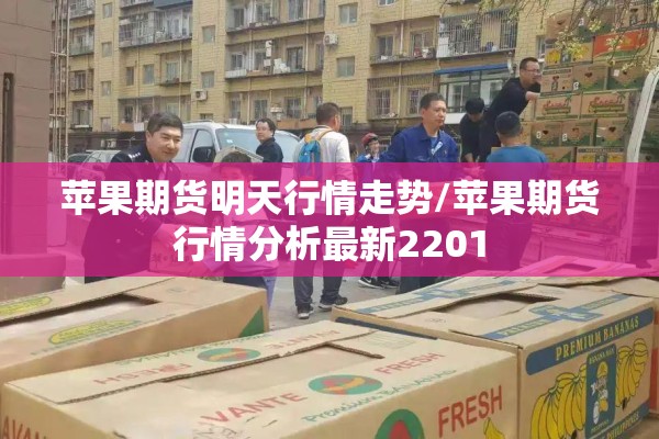 苹果期货明天行情走势/苹果期货行情分析最新2201 苹果期货明天行情走势/苹果期货行情分析最新2201