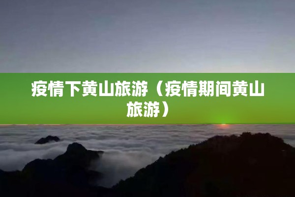 疫情下黄山旅游（疫情期间黄山旅游）