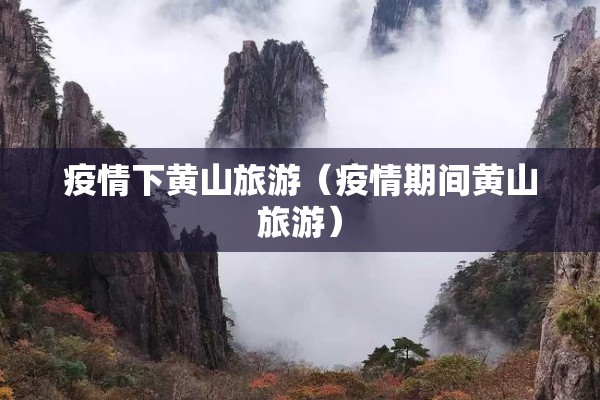 疫情下黄山旅游（疫情期间黄山旅游）