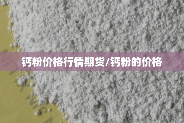 钙粉价格行情期货/钙粉的价格 钙粉价格行情期货/钙粉的价格