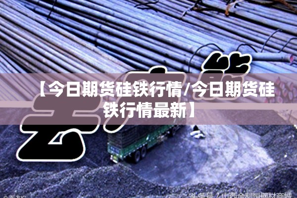 【今日期货硅铁行情/今日期货硅铁行情最新】