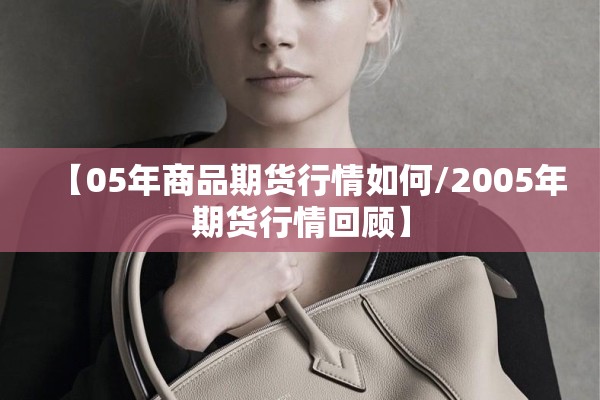 【05年商品期货行情如何/2005年期货行情回顾】