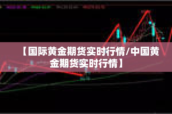 【国际黄金期货实时行情/中国黄金期货实时行情】