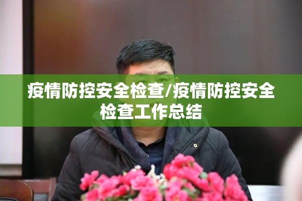 疫情防控安全检查/疫情防控安全检查工作总结 疫情防控安全检查/疫情防控安全检查工作总结