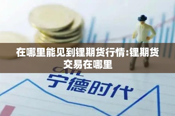在哪里能见到锂期货行情:锂期货交易在哪里