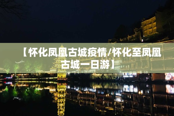 【怀化凤凰古城疫情/怀化至凤凰古城一日游】 【怀化凤凰古城疫情/怀化至凤凰古城一日游】