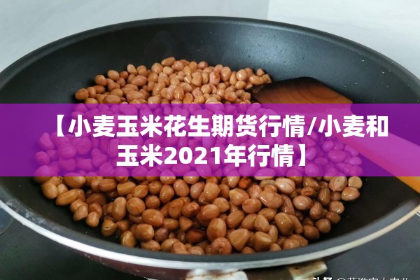 【小麦玉米花生期货行情/小麦和玉米2021年行情】 【小麦玉米花生期货行情/小麦和玉米2021年行情】