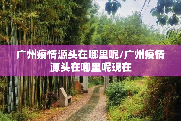 广州疫情源头在哪里呢/广州疫情源头在哪里呢现在