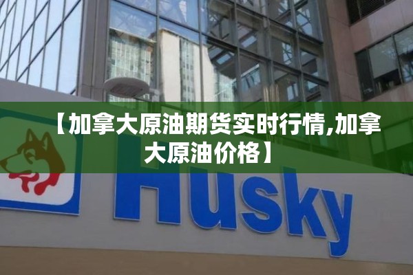 【加拿大原油期货实时行情,加拿大原油价格】