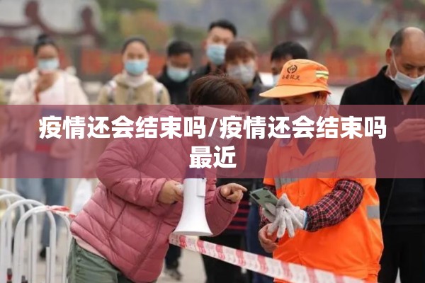 疫情还会结束吗/疫情还会结束吗最近 疫情还会结束吗/疫情还会结束吗最近