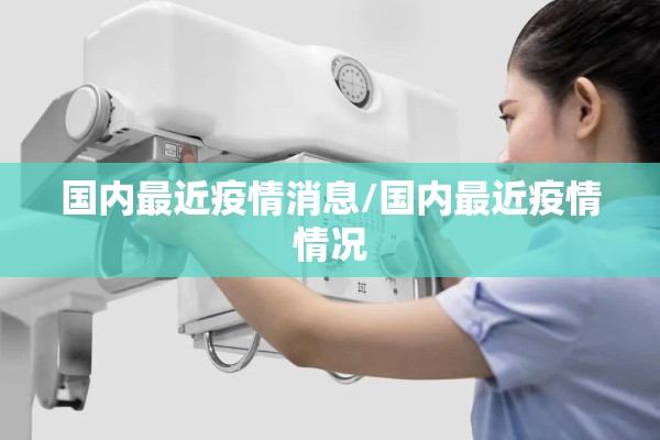国内最近疫情消息/国内最近疫情情况 国内最近疫情消息/国内最近疫情情况