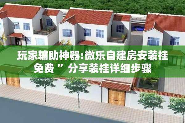 玩家辅助神器:微乐自建房安装挂免费 	”分享装挂详细步骤