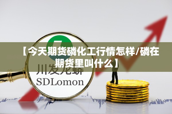 【今天期货磷化工行情怎样/磷在期货里叫什么】