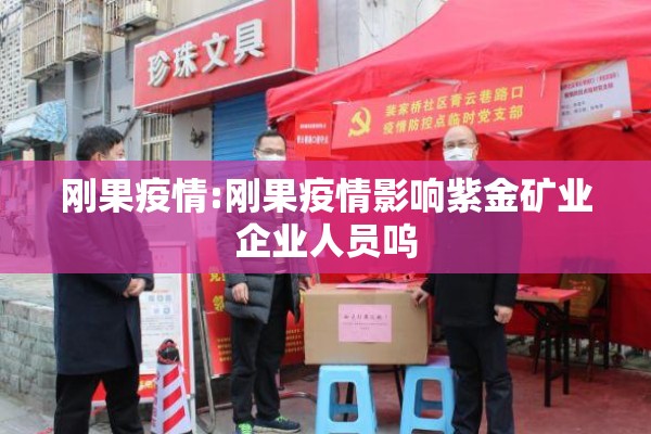 刚果疫情:刚果疫情影响紫金矿业企业人员呜 刚果疫情:刚果疫情影响紫金矿业企业人员呜