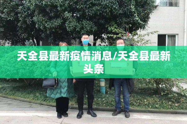 天全县最新疫情消息/天全县最新头条 天全县最新疫情消息/天全县最新头条