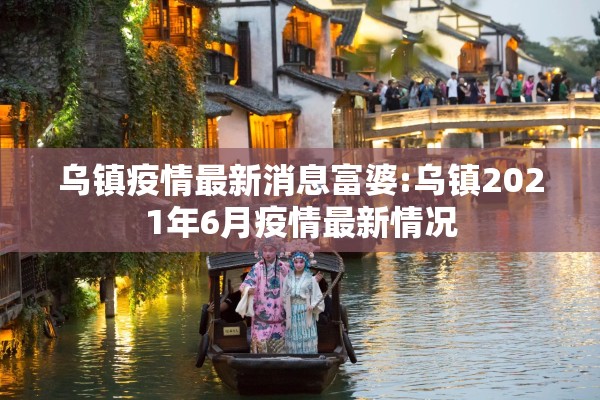 乌镇疫情最新消息富婆:乌镇2021年6月疫情最新情况 乌镇疫情最新消息富婆:乌镇2021年6月疫情最新情况
