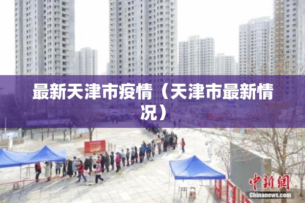 最新天津市疫情(天津市最新情况) 最新天津市疫情(天津市最新情况)