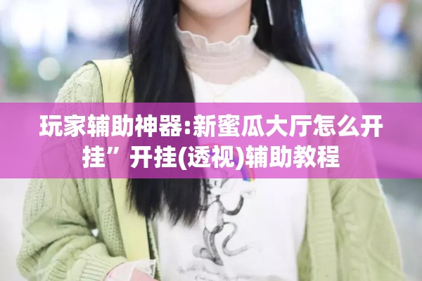 玩家辅助神器:新蜜瓜大厅怎么开挂	”开挂(透视)辅助教程