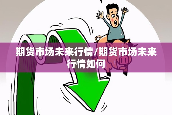 期货市场未来行情/期货市场未来行情如何