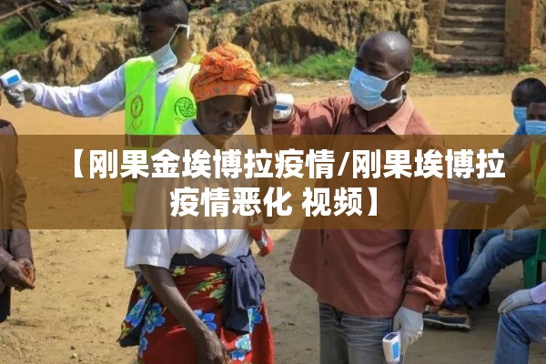 【刚果金埃博拉疫情/刚果埃博拉疫情恶化 视频】 【刚果金埃博拉疫情/刚果埃博拉疫情恶化 视频】