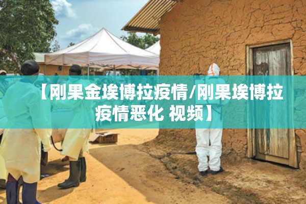 【刚果金埃博拉疫情/刚果埃博拉疫情恶化 视频】 【刚果金埃博拉疫情/刚果埃博拉疫情恶化 视频】