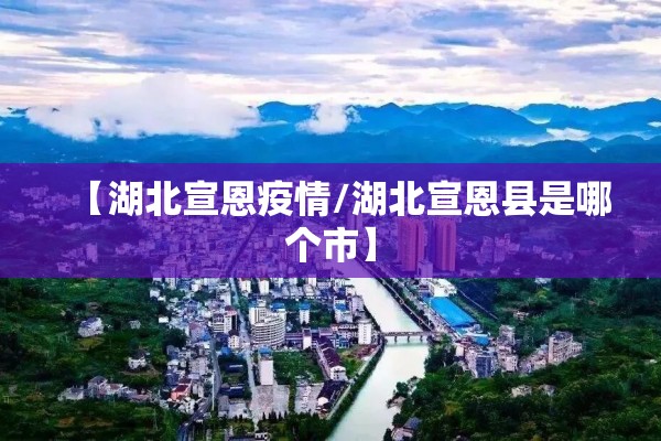 【湖北宣恩疫情/湖北宣恩县是哪个市】