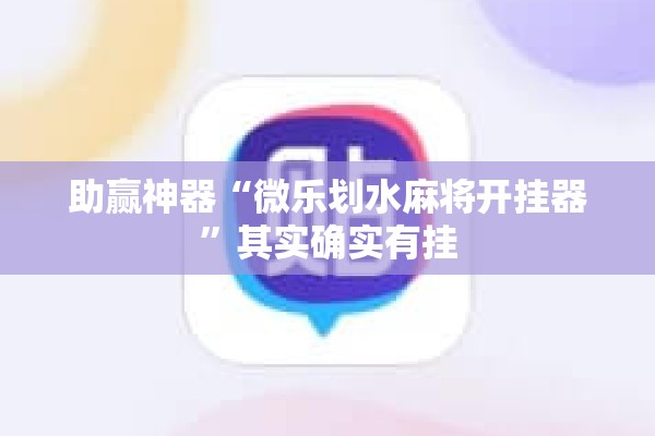 助赢神器“微乐划水麻将开挂器”其实确实有挂