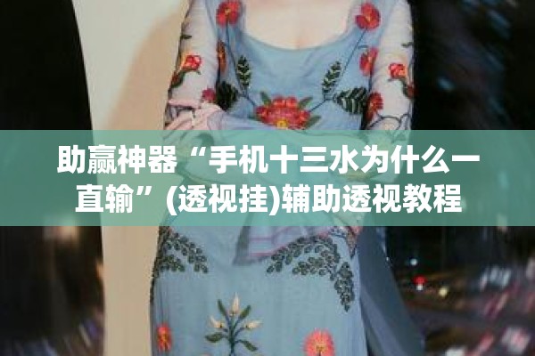 助赢神器“手机十三水为什么一直输	”(透视挂)辅助透视教程