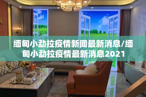 缅甸小勐拉疫情新闻最新消息/缅甸小勐拉疫情最新消息2021