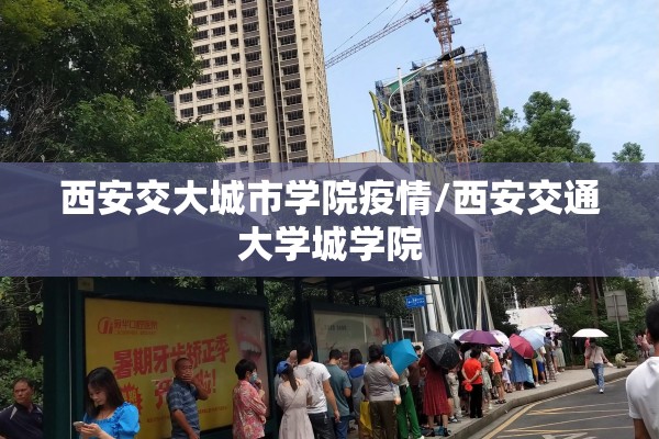 西安交大城市学院疫情/西安交通大学城学院