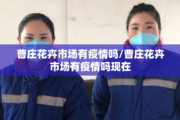 曹庄花卉市场有疫情吗/曹庄花卉市场有疫情吗现在