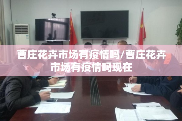 曹庄花卉市场有疫情吗/曹庄花卉市场有疫情吗现在