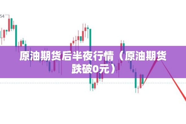 原油期货后半夜行情（原油期货跌破0元）