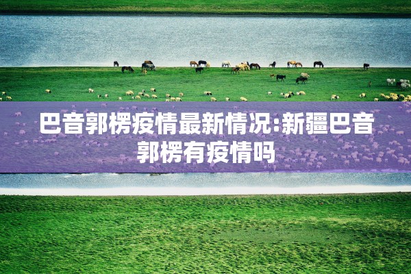 巴音郭楞疫情最新情况:新疆巴音郭楞有疫情吗