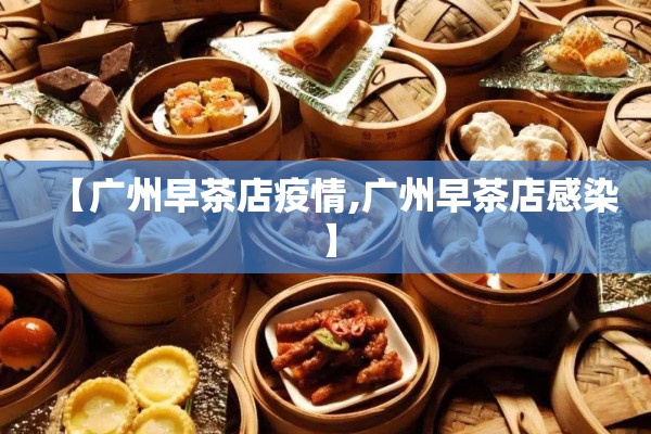 【广州早茶店疫情,广州早茶店感染】 【广州早茶店疫情,广州早茶店感染】